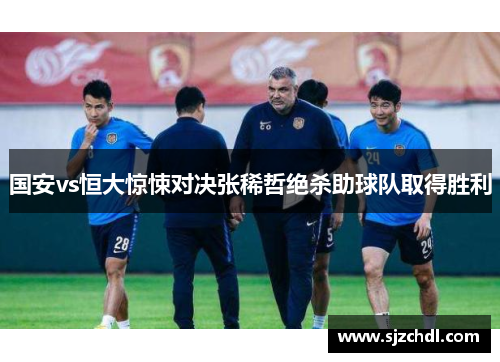 国安vs恒大惊悚对决张稀哲绝杀助球队取得胜利