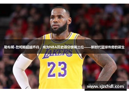 勒布朗-詹姆斯超越乔丹，成为NBA历史得分榜第三位——新时代篮球传奇的诞生