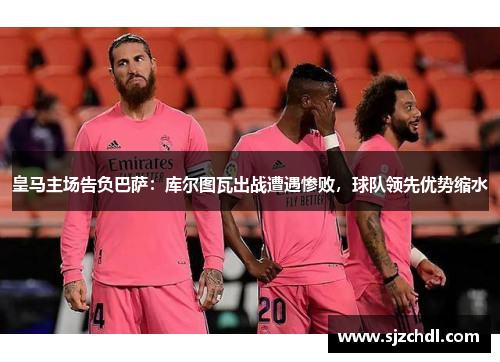 皇马主场告负巴萨：库尔图瓦出战遭遇惨败，球队领先优势缩水