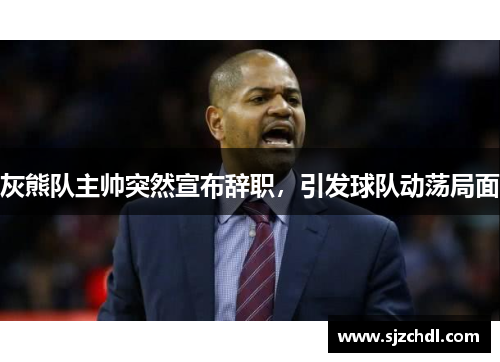灰熊队主帅突然宣布辞职，引发球队动荡局面