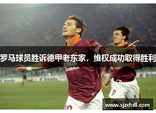 罗马球员胜诉德甲老东家，维权成功取得胜利