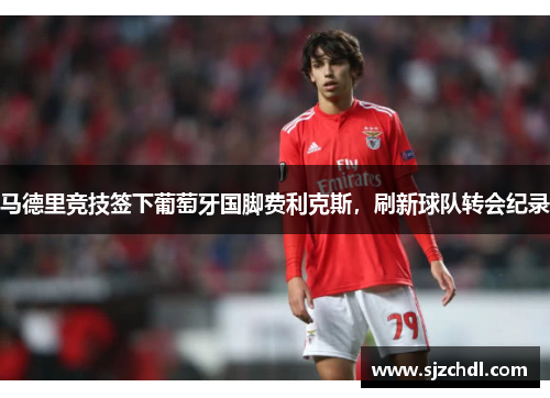 马德里竞技签下葡萄牙国脚费利克斯，刷新球队转会纪录