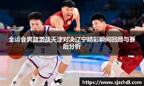 全运会男篮激战天津对决辽宁精彩瞬间回顾与赛后分析