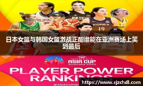 日本女篮与韩国女篮激战正酣谁能在亚洲赛场上笑到最后