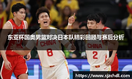 东亚杯国奥男篮对决日本队精彩回顾与赛后分析