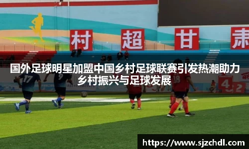 国外足球明星加盟中国乡村足球联赛引发热潮助力乡村振兴与足球发展