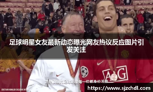 足球明星女友最新动态曝光网友热议反应图片引发关注
