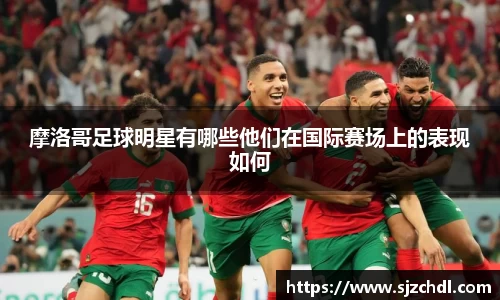 摩洛哥足球明星有哪些他们在国际赛场上的表现如何